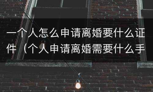 一个人怎么申请离婚要什么证件（个人申请离婚需要什么手续）