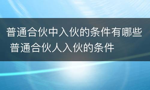 普通合伙中入伙的条件有哪些 普通合伙人入伙的条件