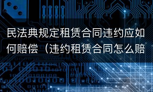 民法典规定租赁合同违约应如何赔偿（违约租赁合同怎么赔偿）