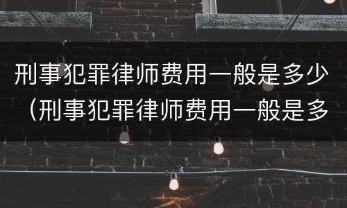 刑事犯罪律师费用一般是多少（刑事犯罪律师费用一般是多少啊）