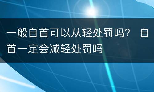 一般自首可以从轻处罚吗？ 自首一定会减轻处罚吗