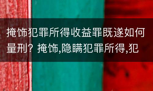 掩饰犯罪所得收益罪既遂如何量刑? 掩饰,隐瞒犯罪所得,犯罪所得收益罪怎么量刑