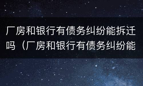厂房和银行有债务纠纷能拆迁吗（厂房和银行有债务纠纷能拆迁吗）