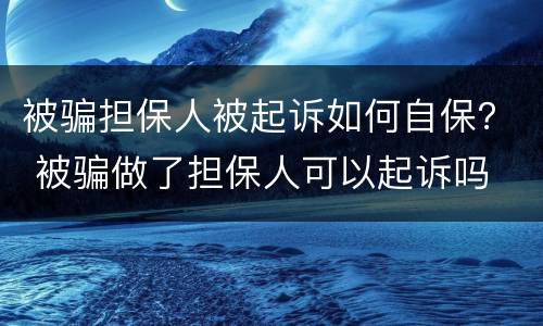 被骗担保人被起诉如何自保？ 被骗做了担保人可以起诉吗