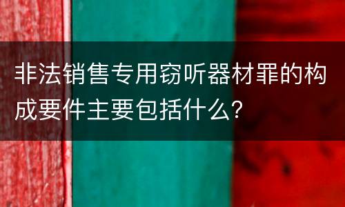 非法销售专用窃听器材罪的构成要件主要包括什么？