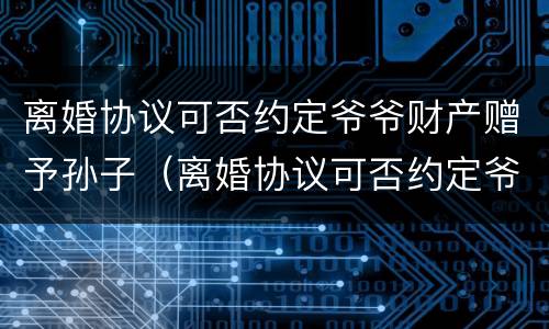 离婚协议可否约定爷爷财产赠予孙子（离婚协议可否约定爷爷财产赠予孙子抚养权）