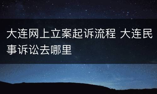 大连网上立案起诉流程 大连民事诉讼去哪里