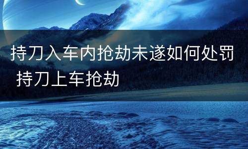 持刀入车内抢劫未遂如何处罚 持刀上车抢劫