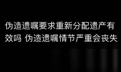 伪造遗嘱要求重新分配遗产有效吗 伪造遗嘱情节严重会丧失继承权吗