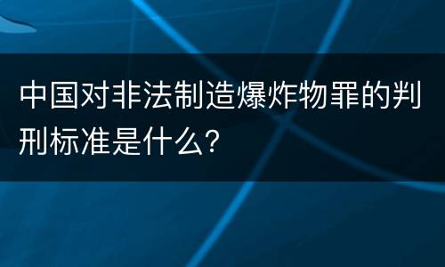 中国对非法制造爆炸物罪的判刑标准是什么？