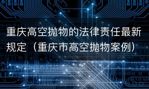 重庆高空抛物的法律责任最新规定（重庆市高空抛物案例）