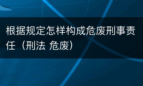 根据规定怎样构成危废刑事责任（刑法 危废）