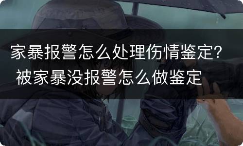 家暴报警怎么处理伤情鉴定？ 被家暴没报警怎么做鉴定