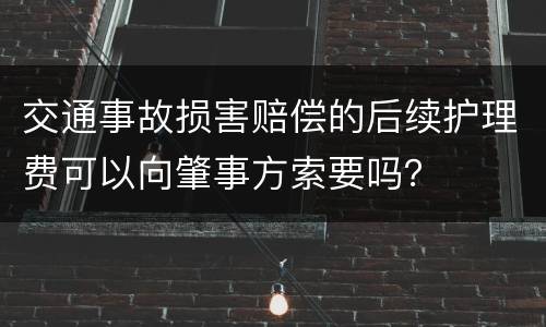 交通事故损害赔偿的后续护理费可以向肇事方索要吗？