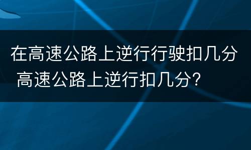 在高速公路上逆行行驶扣几分 高速公路上逆行扣几分?