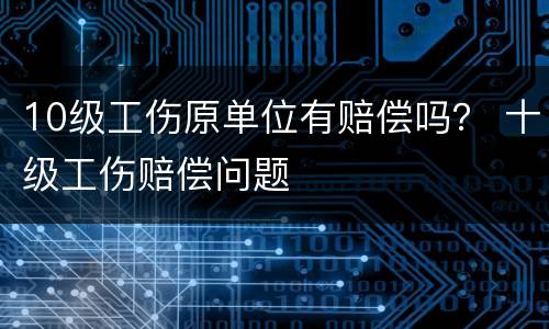 10级工伤原单位有赔偿吗？ 十级工伤赔偿问题
