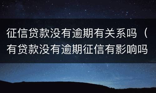 征信贷款没有逾期有关系吗（有贷款没有逾期征信有影响吗）
