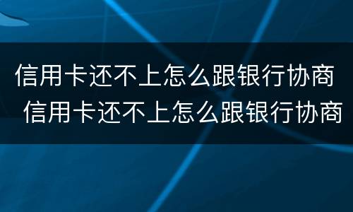 信用卡还不上怎么跟银行协商 信用卡还不上怎么跟银行协商还款会影响信用嘛?