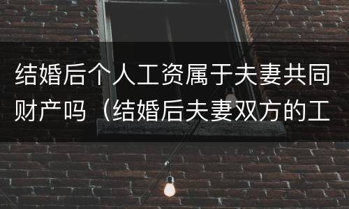 结婚后个人工资属于夫妻共同财产吗（结婚后夫妻双方的工资算共同财产吗）