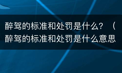 醉驾的标准和处罚是什么？（醉驾的标准和处罚是什么意思）