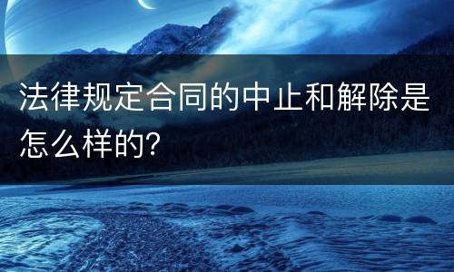 法律规定合同的中止和解除是怎么样的？