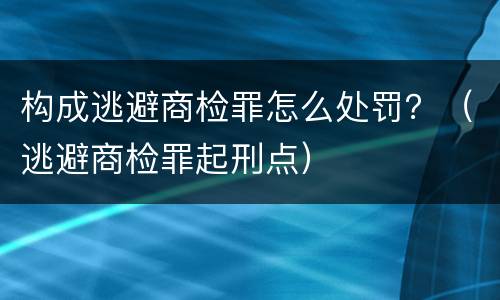 构成逃避商检罪怎么处罚？（逃避商检罪起刑点）