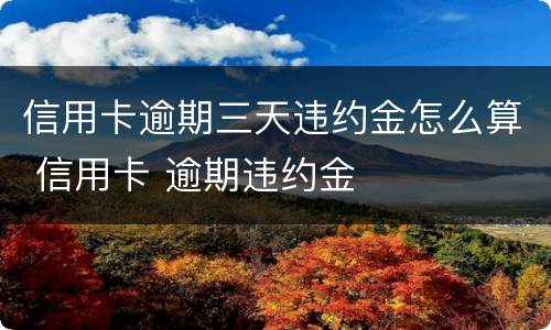 信用卡逾期三天违约金怎么算 信用卡 逾期违约金