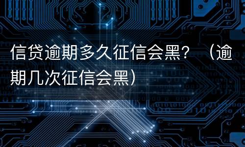 信贷逾期多久征信会黑？（逾期几次征信会黑）