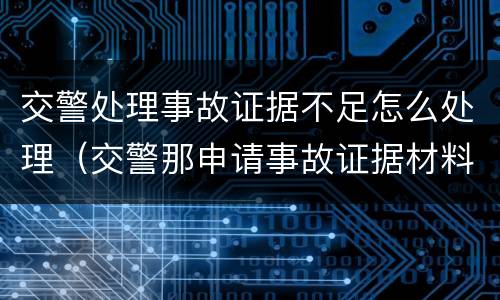 交警处理事故证据不足怎么处理（交警那申请事故证据材料）