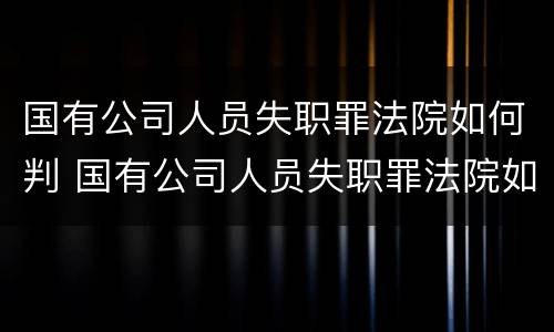 国有公司人员失职罪法院如何判 国有公司人员失职罪法院如何判刑