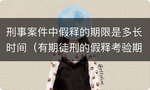 刑事案件中假释的期限是多长时间（有期徒刑的假释考验期限为多长时间）