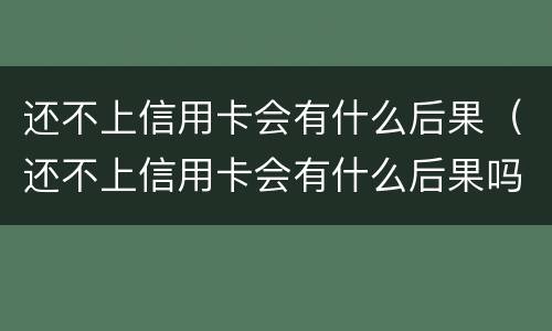 还不上信用卡会有什么后果（还不上信用卡会有什么后果吗）