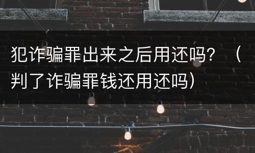 犯诈骗罪出来之后用还吗？（判了诈骗罪钱还用还吗）