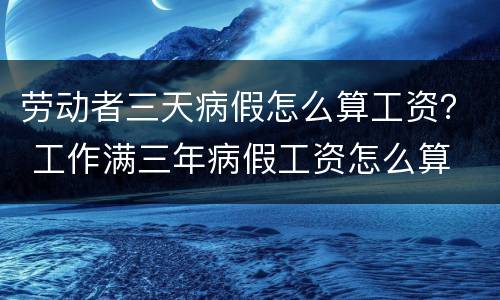 劳动者三天病假怎么算工资？ 工作满三年病假工资怎么算
