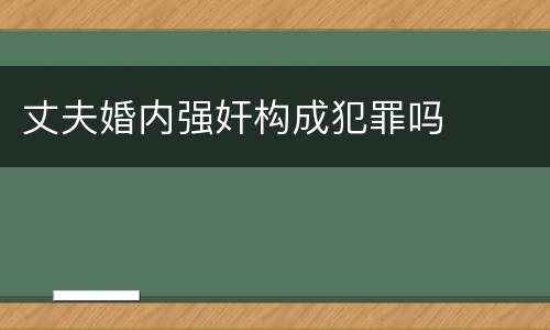 丈夫婚内强奸构成犯罪吗