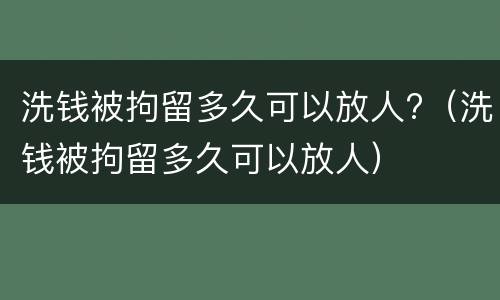 洗钱被拘留多久可以放人?（洗钱被拘留多久可以放人）