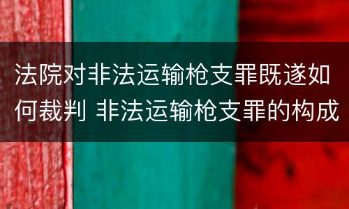 法院对非法运输枪支罪既遂如何裁判 非法运输枪支罪的构成