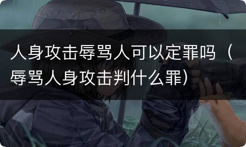 人身攻击辱骂人可以定罪吗（辱骂人身攻击判什么罪）