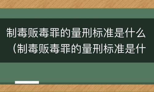 制毒贩毒罪的量刑标准是什么（制毒贩毒罪的量刑标准是什么意思）