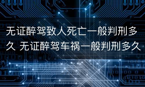 无证醉驾致人死亡一般判刑多久 无证醉驾车祸一般判刑多久