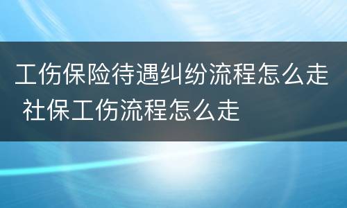 工伤保险待遇纠纷流程怎么走 社保工伤流程怎么走