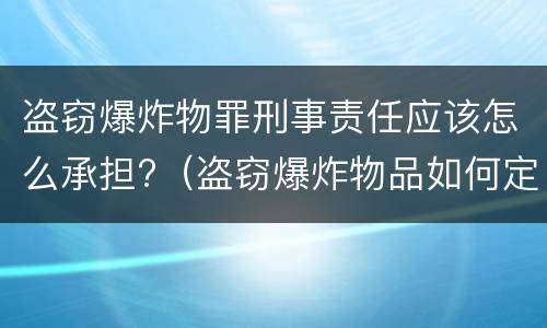 盗窃爆炸物罪刑事责任应该怎么承担?（盗窃爆炸物品如何定罪）