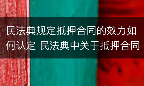 民法典规定抵押合同的效力如何认定 民法典中关于抵押合同的效力