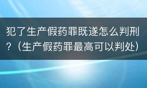犯了生产假药罪既遂怎么判刑?（生产假药罪最高可以判处）