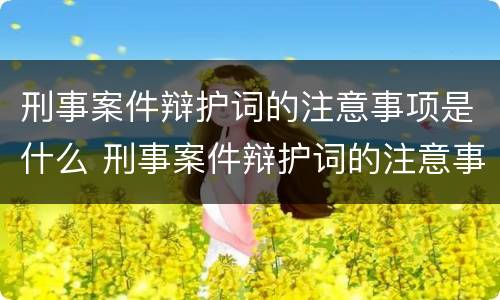 刑事案件辩护词的注意事项是什么 刑事案件辩护词的注意事项是什么呢