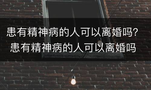 患有精神病的人可以离婚吗？ 患有精神病的人可以离婚吗