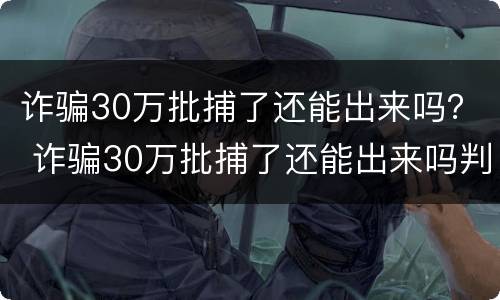 诈骗30万批捕了还能出来吗？ 诈骗30万批捕了还能出来吗判几年