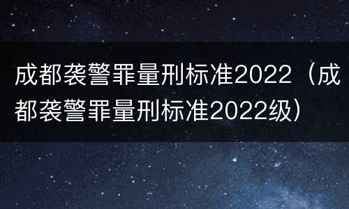 成都袭警罪量刑标准2022（成都袭警罪量刑标准2022级）