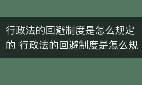 行政法的回避制度是怎么规定的 行政法的回避制度是怎么规定的权利