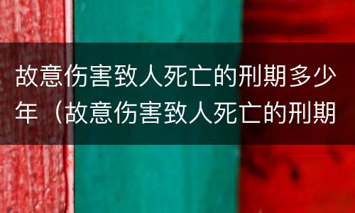 故意伤害致人死亡的刑期多少年（故意伤害致人死亡的刑期多少年内）